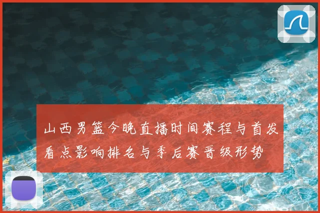 山西男篮今晚直播时间赛程与首发看点影响排名与季后赛晋级形势