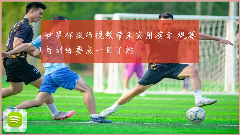 世界杯技巧视频带来实用演示 观赛与训练要点一目了然