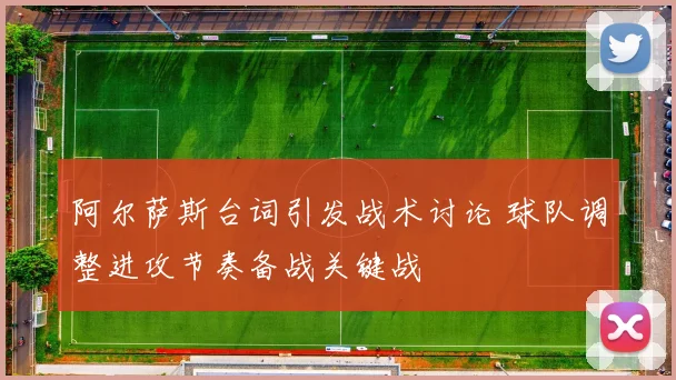阿尔萨斯台词引发战术讨论 球队调整进攻节奏备战关键战