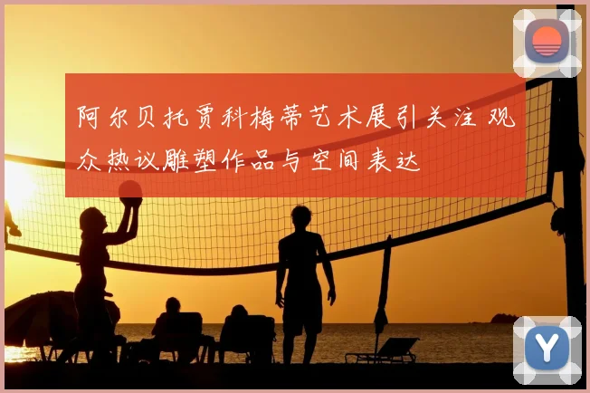 阿尔贝托贾科梅蒂艺术展引关注 观众热议雕塑作品与空间表达