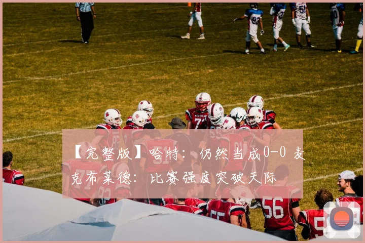 【完整版】哈特：仍然当成0-0 麦克布莱德：比赛强度突破天际
