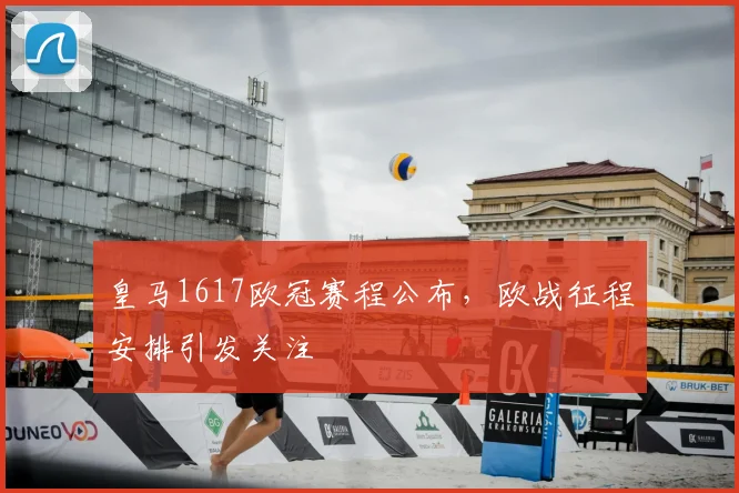 皇马1617欧冠赛程公布，欧战征程安排引发关注