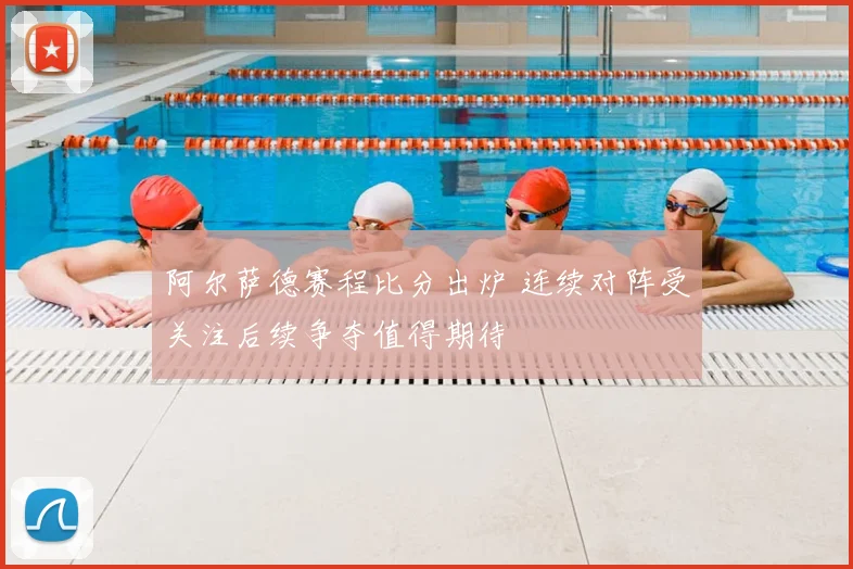 阿尔萨德赛程比分出炉 连续对阵受关注后续争夺值得期待