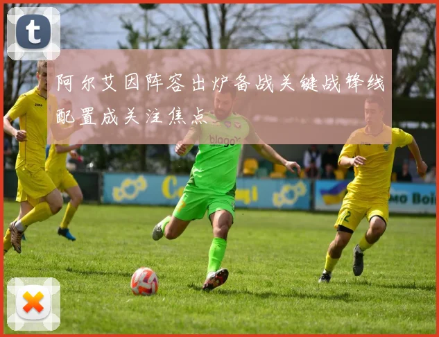阿尔艾因阵容出炉备战关键战锋线配置成关注焦点