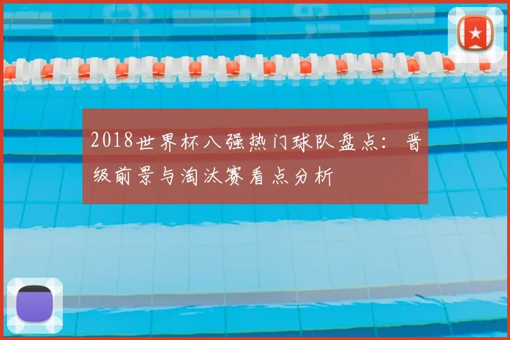 2018世界杯八强热门球队盘点:晋级前景与淘汰赛看点分析