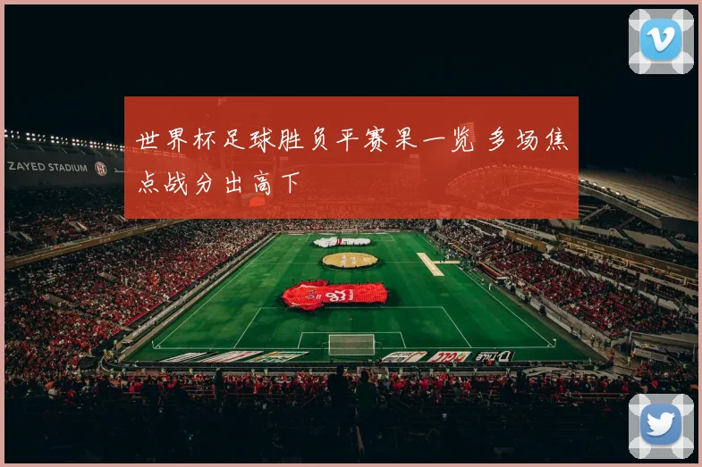 世界杯足球胜负平赛果一览 多场焦点战分出高下