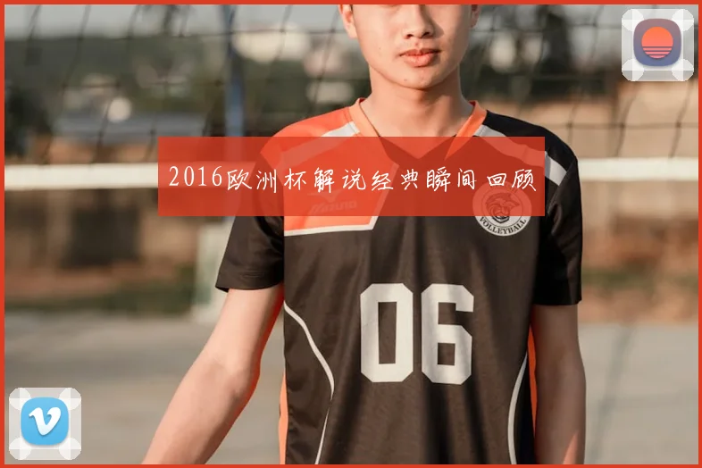 2016欧洲杯解说经典瞬间回顾