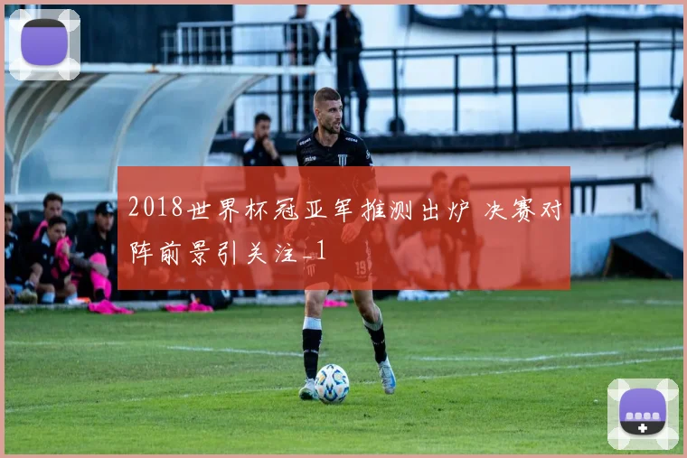 2018世界杯冠亚军推测出炉 决赛对阵前景引关注_1