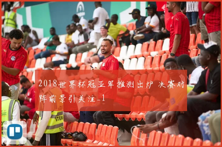 2018世界杯冠亚军推测出炉 决赛对阵前景引关注_1