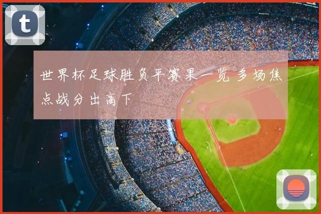 世界杯足球胜负平赛果一览 多场焦点战分出高下