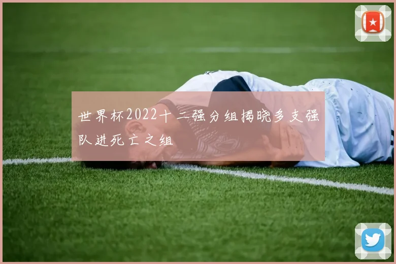 世界杯2022十二强分组揭晓多支强队进死亡之组
