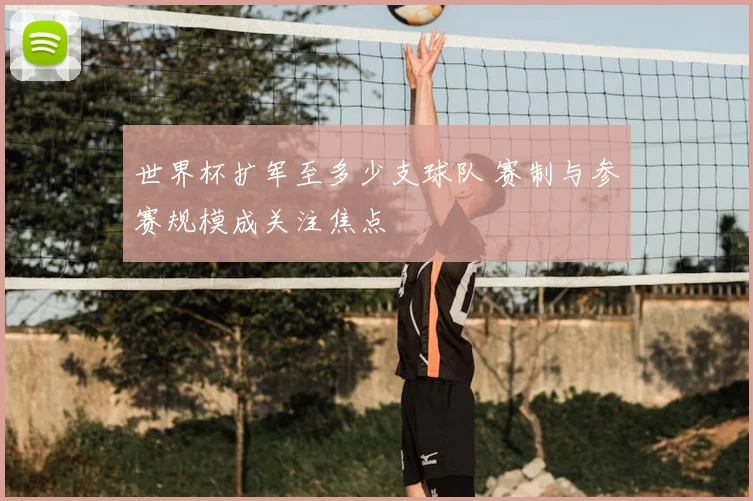 世界杯扩军至多少支球队 赛制与参赛规模成关注焦点