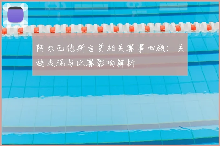 阿尔西德斯吉贾相关赛事回顾：关键表现与比赛影响解析