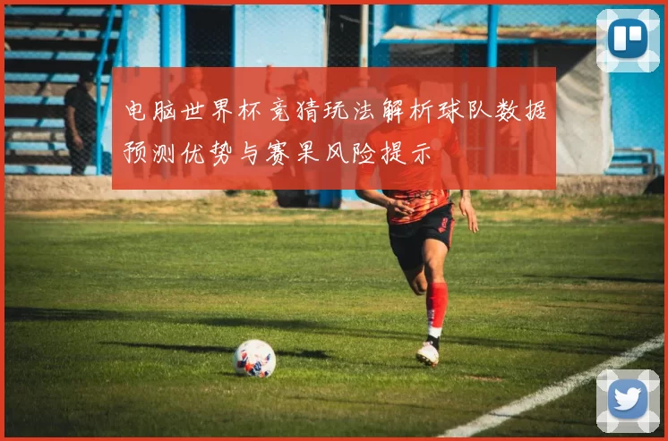 电脑世界杯竞猜玩法解析球队数据预测优势与赛果风险提示