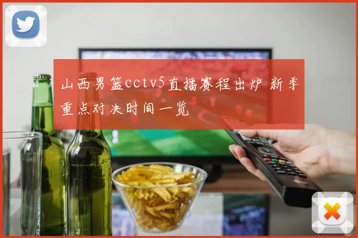 山西男篮cctv5直播赛程出炉 新季重点对决时间一览