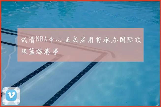 武清NBA中心正式启用将承办国际顶级篮球赛事