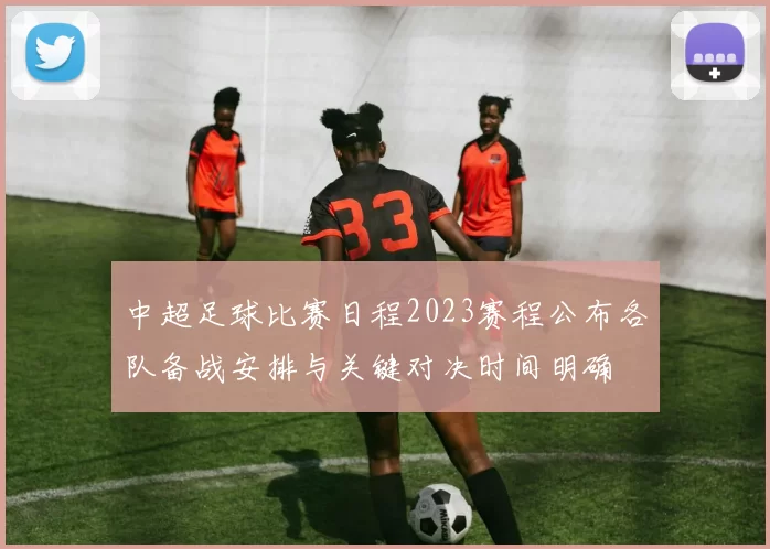 中超足球比赛日程2023赛程公布各队备战安排与关键对决时间明确