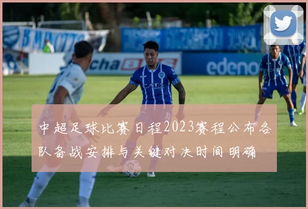 中超足球比赛日程2023赛程公布各队备战安排与关键对决时间明确