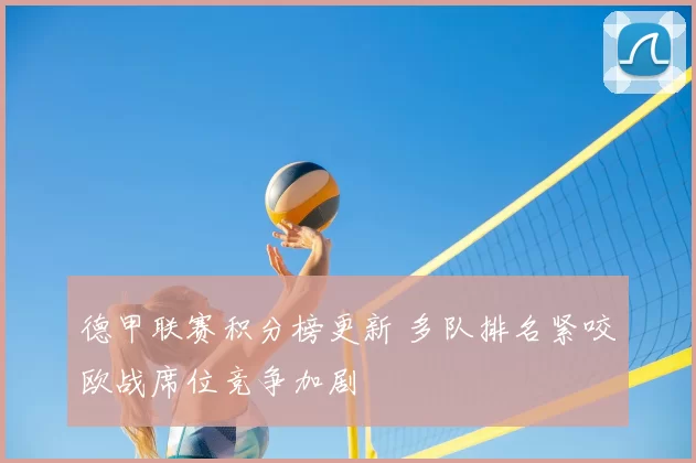 德甲联赛积分榜更新 多队排名紧咬欧战席位竞争加剧