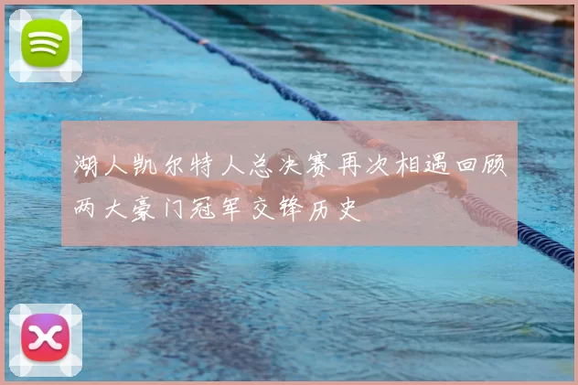 湖人凯尔特人总决赛再次相遇回顾两大豪门冠军交锋历史