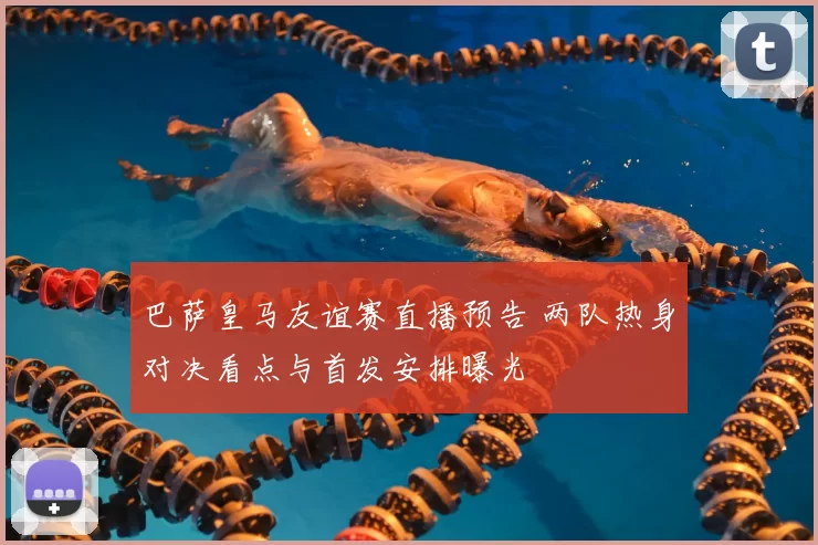 巴萨皇马友谊赛直播预告 两队热身对决看点与首发安排曝光