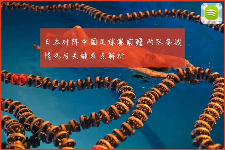 日本对阵中国足球赛前瞻 两队备战情况与关键看点解析