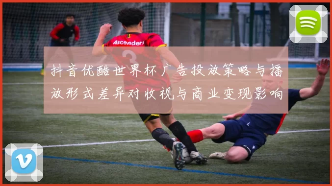 抖音优酷世界杯广告投放策略与播放形式差异对收视与商业变现影响分析