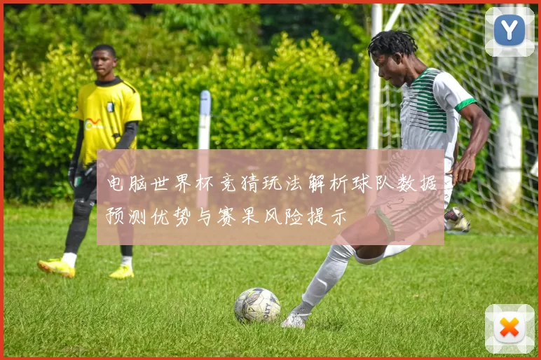 电脑世界杯竞猜玩法解析球队数据预测优势与赛果风险提示
