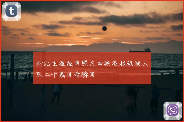 科比生涯经典照片回顾洛杉矶湖人队二十载传奇瞬间