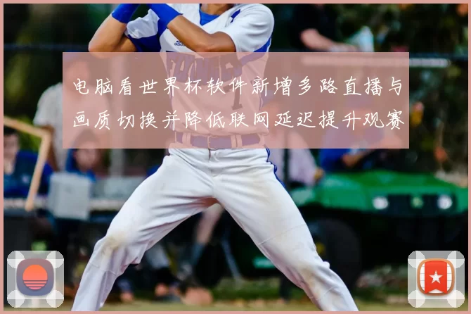 电脑看世界杯软件新增多路直播与画质切换并降低联网延迟提升观赛稳定性