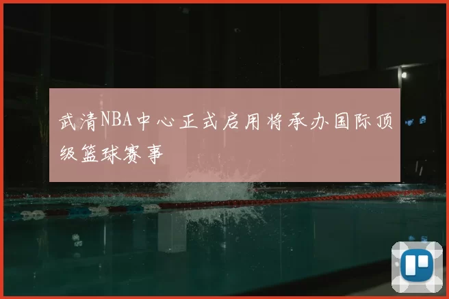 武清NBA中心正式启用将承办国际顶级篮球赛事