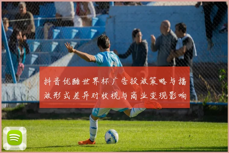 抖音优酷世界杯广告投放策略与播放形式差异对收视与商业变现影响分析