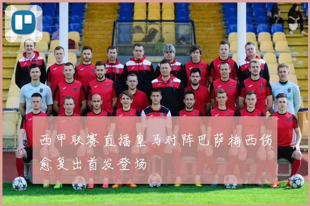 西甲联赛直播皇马对阵巴萨梅西伤愈复出首发登场