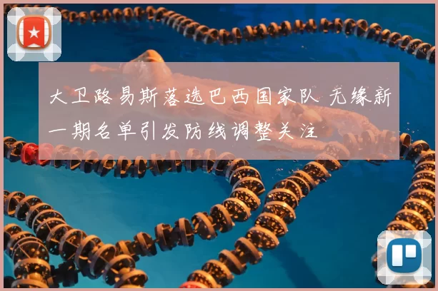 大卫路易斯落选巴西国家队 无缘新一期名单引发防线调整关注