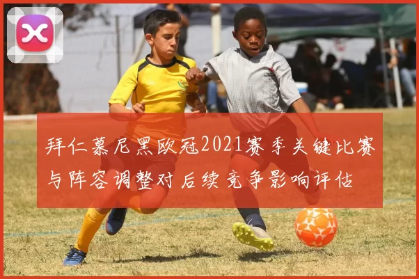 拜仁慕尼黑欧冠2021赛季关键比赛与阵容调整对后续竞争影响评估