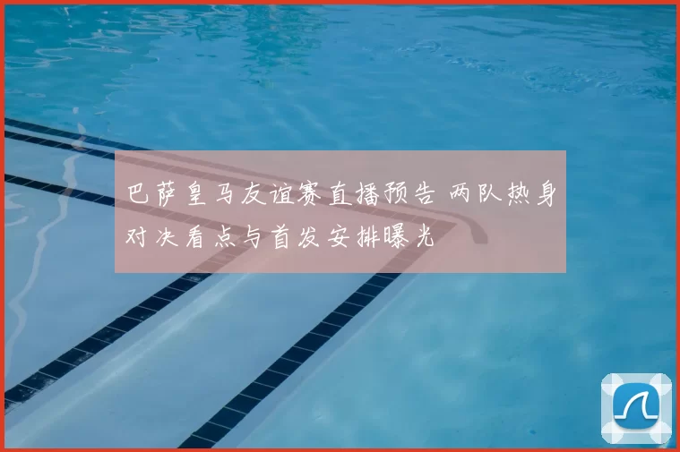 巴萨皇马友谊赛直播预告 两队热身对决看点与首发安排曝光