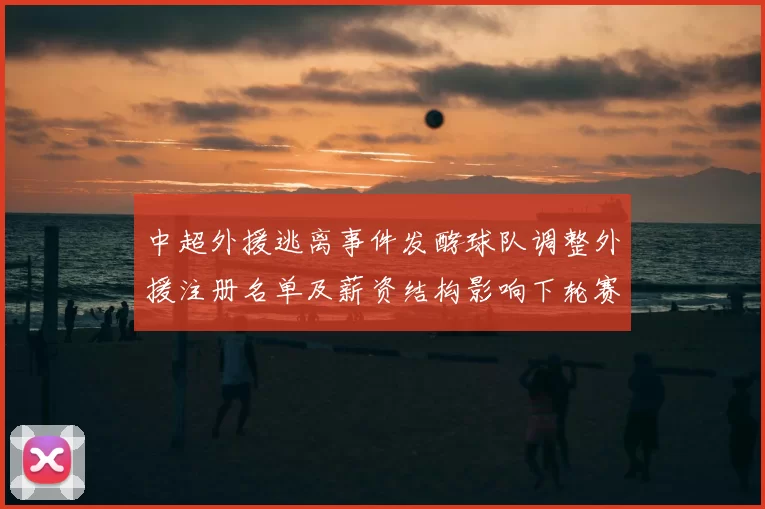 中超外援逃离事件发酵球队调整外援注册名单及薪资结构影响下轮赛程