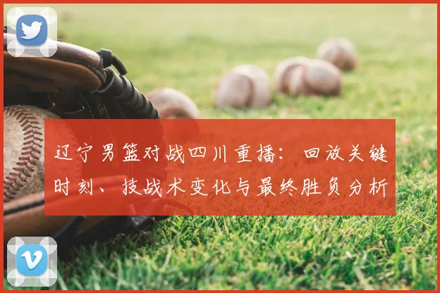 辽宁男篮对战四川重播：回放关键时刻、技战术变化与最终胜负分析