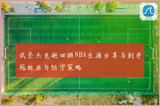 武圣杰克逊回顾NBA生涯分享马刺夺冠经历与防守策略