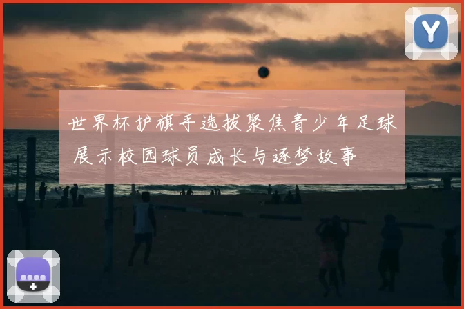世界杯护旗手选拔聚焦青少年足球 展示校园球员成长与逐梦故事