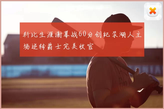 科比生涯谢幕战60分创纪录湖人主场逆转爵士完美收官