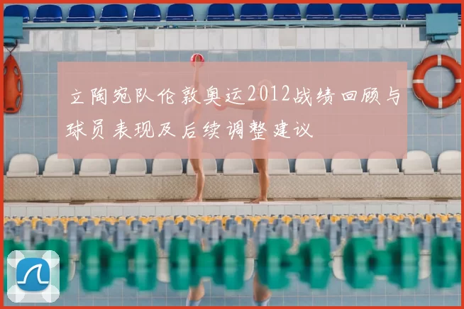 立陶宛队伦敦奥运2012战绩回顾与球员表现及后续调整建议