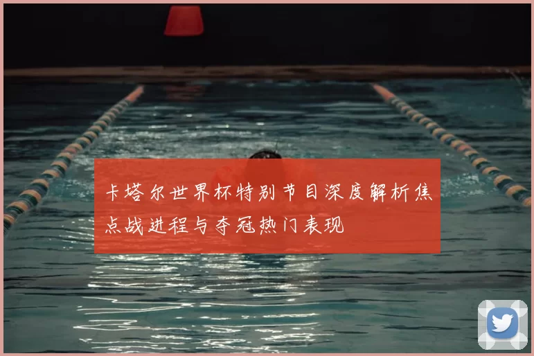 卡塔尔世界杯特别节目深度解析焦点战进程与夺冠热门表现