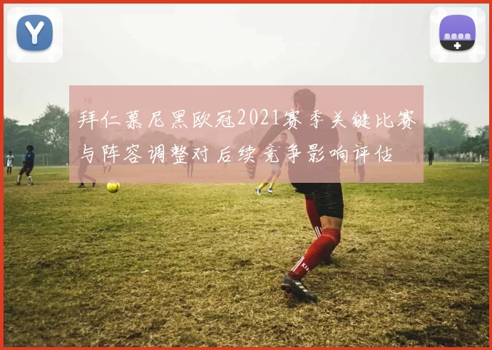 拜仁慕尼黑欧冠2021赛季关键比赛与阵容调整对后续竞争影响评估