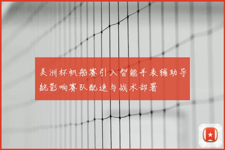 美洲杯帆船赛引入智能手表辅助导航影响赛队配速与战术部署