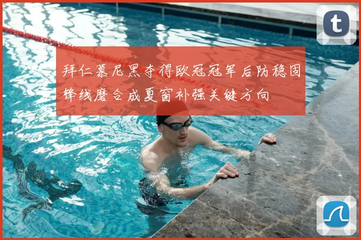 拜仁慕尼黑夺得欧冠冠军后防稳固锋线磨合成夏窗补强关键方向