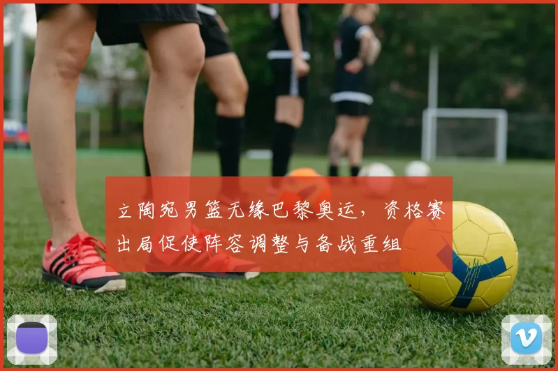 立陶宛男篮无缘巴黎奥运，资格赛出局促使阵容调整与备战重组