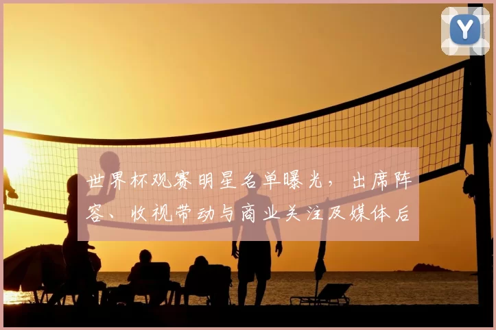 世界杯观赛明星名单曝光，出席阵容、收视带动与商业关注及媒体后续安排