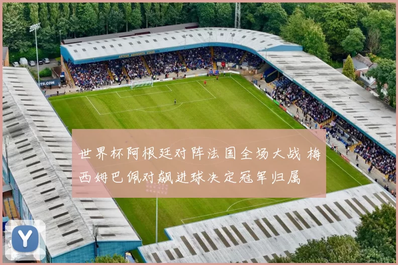 世界杯阿根廷对阵法国全场大战 梅西姆巴佩对飙进球决定冠军归属