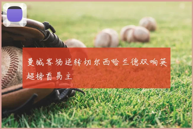 曼城客场逆转切尔西哈兰德双响英超榜首易主